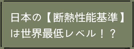 日本の【断熱性能基準】 は世界最低レベル