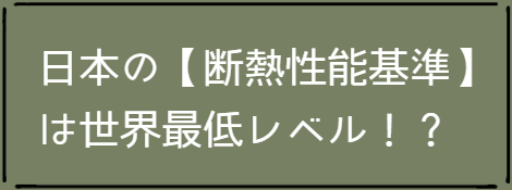 日本の【断熱性能基準】  は世界最低レベル